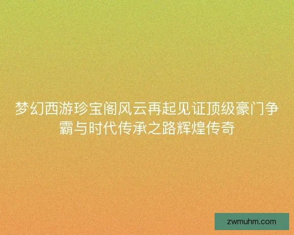 梦幻西游珍宝阁风云再起见证顶级豪门争霸与时代传承之路辉煌传奇