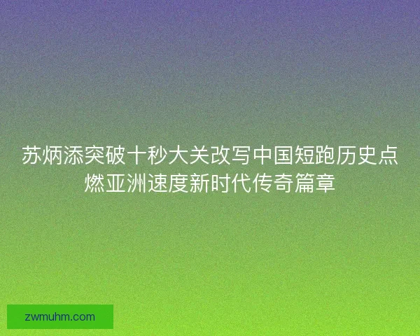 苏炳添突破十秒大关改写中国短跑历史点燃亚洲速度新时代传奇篇章