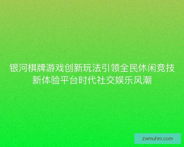 银河棋牌游戏创新玩法引领全民休闲竞技新体验平台时代社交娱乐风潮