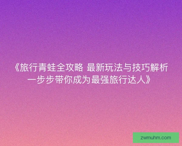 《旅行青蛙全攻略 最新玩法与技巧解析 一步步带你成为最强旅行达人》