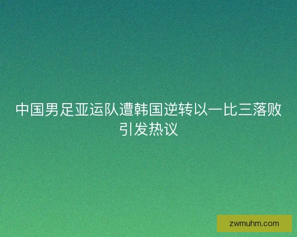 中国男足亚运队遭韩国逆转以一比三落败引发热议
