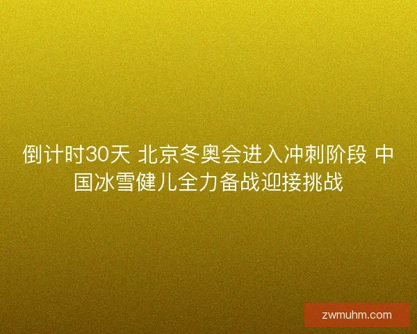 倒计时30天 北京冬奥会进入冲刺阶段 中国冰雪健儿全力备战迎接挑战