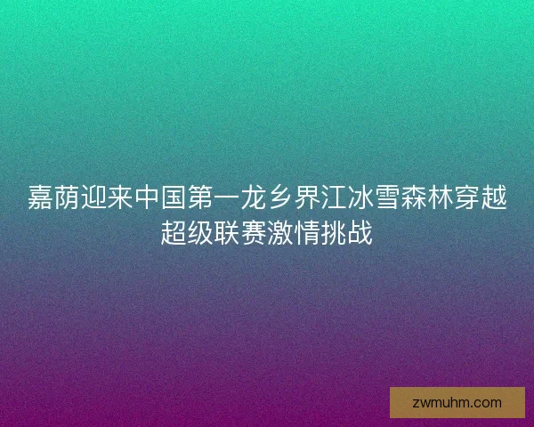 嘉荫迎来中国第一龙乡界江冰雪森林穿越超级联赛激情挑战
