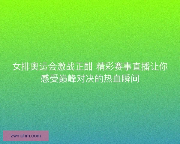 女排奥运会激战正酣 精彩赛事直播让你感受巅峰对决的热血瞬间