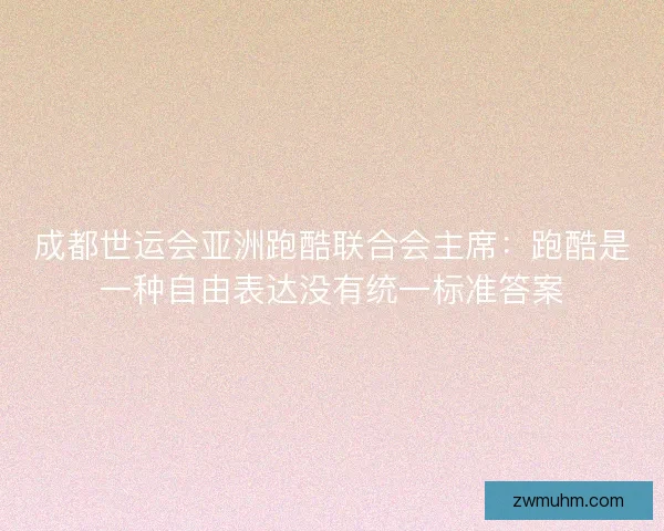 成都世运会亚洲跑酷联合会主席：跑酷是一种自由表达没有统一标准答案