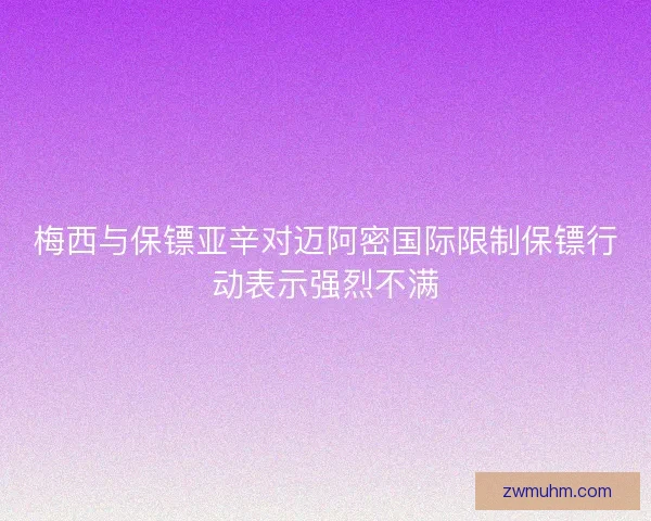 梅西与保镖亚辛对迈阿密国际限制保镖行动表示强烈不满