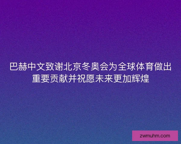 巴赫中文致谢北京冬奥会为全球体育做出重要贡献并祝愿未来更加辉煌