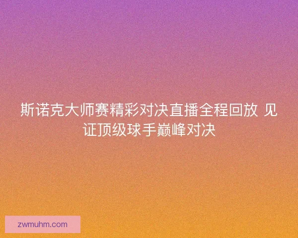 斯诺克大师赛精彩对决直播全程回放 见证顶级球手巅峰对决