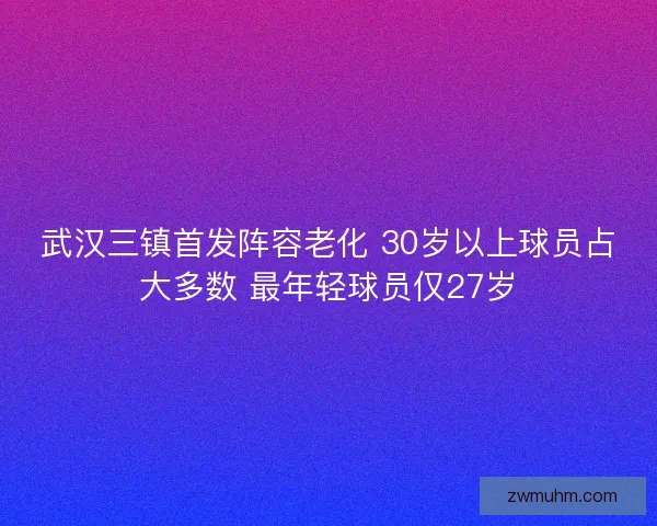 武汉三镇首发阵容老化 30岁以上球员占大多数 最年轻球员仅27岁