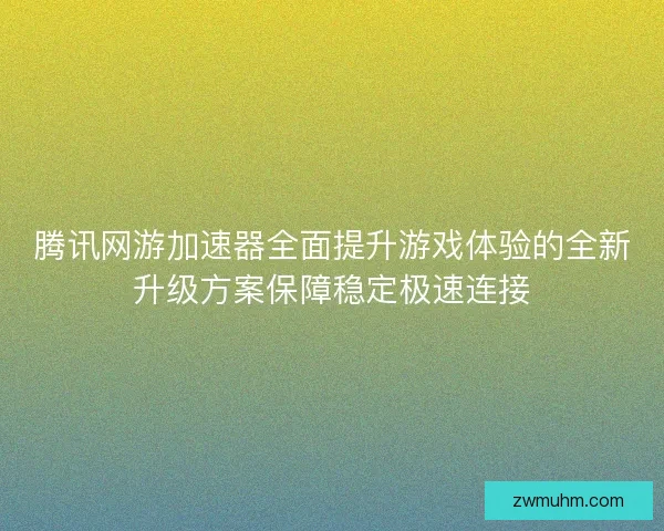 腾讯网游加速器全面提升游戏体验的全新升级方案保障稳定极速连接