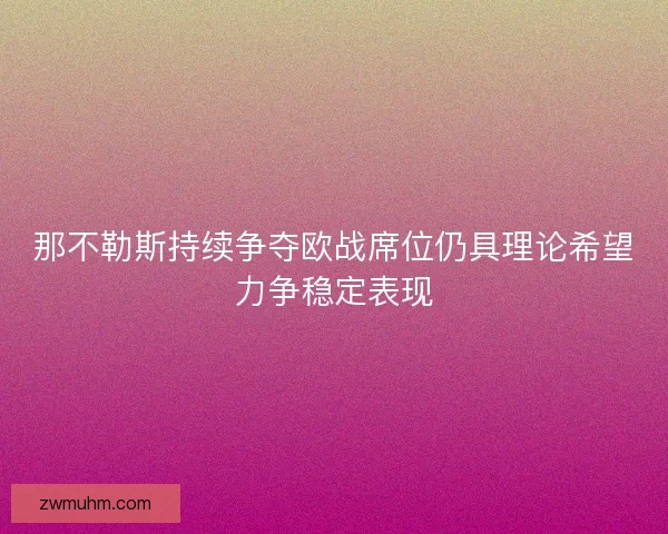 那不勒斯持续争夺欧战席位仍具理论希望力争稳定表现