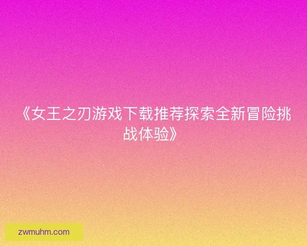 《女王之刃游戏下载推荐探索全新冒险挑战体验》