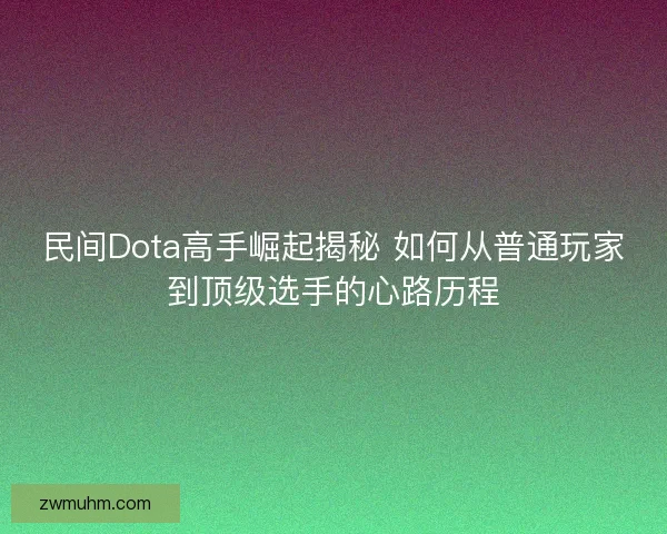民间Dota高手崛起揭秘 如何从普通玩家到顶级选手的心路历程 民间Dota高手崛起揭秘 如何从普通玩家到顶级选手的心路历程