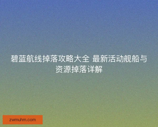碧蓝航线掉落攻略大全 最新活动舰船与资源掉落详解 碧蓝航线掉落攻略大全 最新活动舰船与资源掉落详解