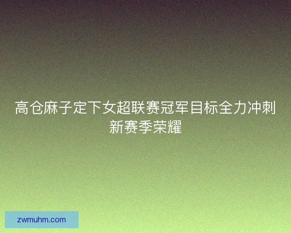 高仓麻子定下女超联赛冠军目标全力冲刺新赛季荣耀