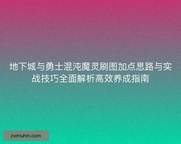 地下城与勇士混沌魔灵刷图加点思路与实战技巧全面解析高效养成指南