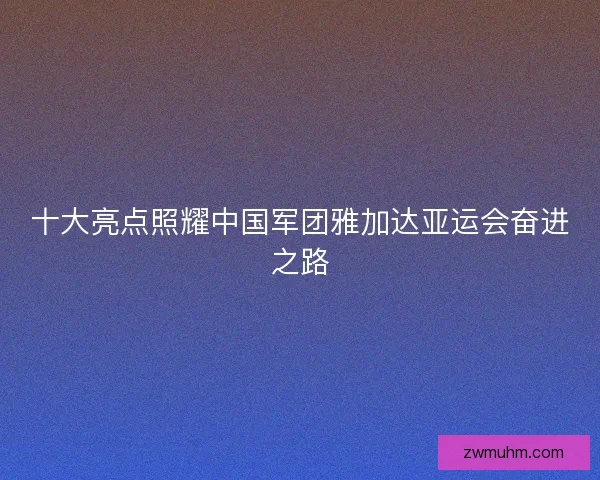十大亮点照耀中国军团雅加达亚运会奋进之路