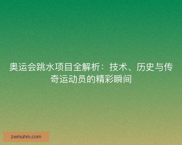 奥运会跳水项目全解析：技术、历史与传奇运动员的精彩瞬间