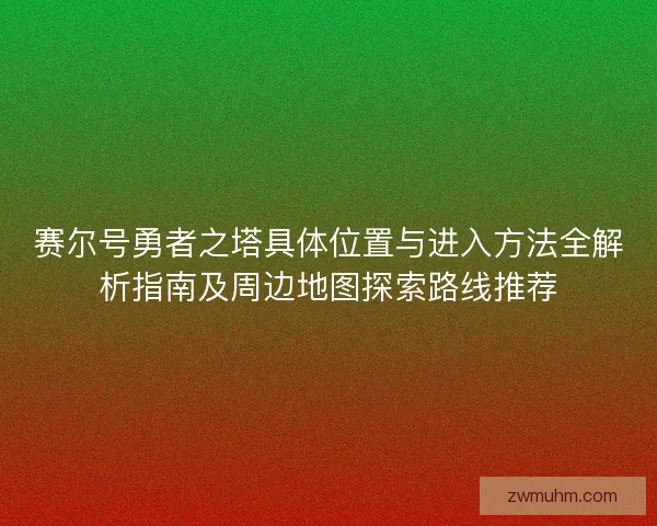 赛尔号勇者之塔具体位置与进入方法全解析指南及周边地图探索路线推荐