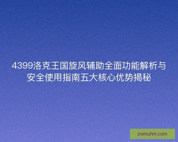 4399洛克王国旋风辅助全面功能解析与安全使用指南五大核心优势揭秘 4399洛克王国旋风辅助全面功能解析与安全使用指南五大核心优势揭秘