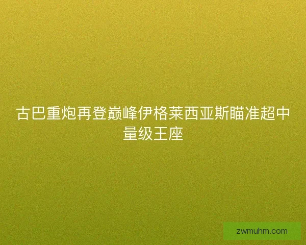 古巴重炮再登巅峰伊格莱西亚斯瞄准超中量级王座 古巴重炮再登巅峰伊格莱西亚斯瞄准超中量级王座