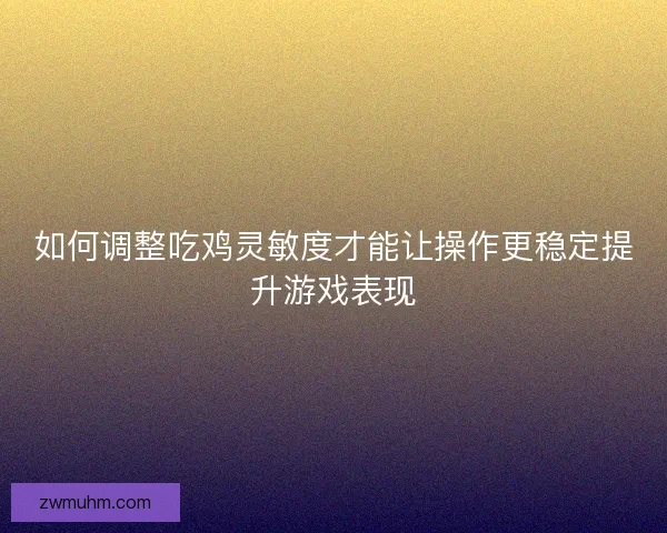 如何调整吃鸡灵敏度才能让操作更稳定提升游戏表现 如何调整吃鸡灵敏度才能让操作更稳定提升游戏表现