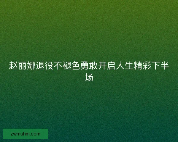 赵丽娜退役不褪色勇敢开启人生精彩下半场
