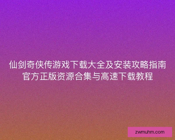 仙剑奇侠传游戏下载大全及安装攻略指南官方正版资源合集与高速下载教程 仙剑奇侠传游戏下载大全及安装攻略指南官方正版资源合集与高速下载教程