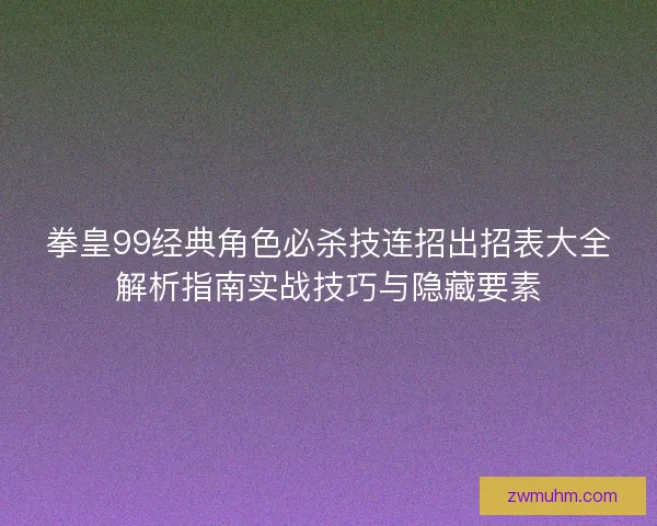 拳皇99经典角色必杀技连招出招表大全解析指南实战技巧与隐藏要素 拳皇99经典角色必杀技连招出招表大全解析指南实战技巧与隐藏要素