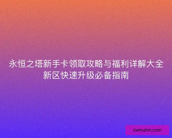 永恒之塔新手卡领取攻略与福利详解大全新区快速升级必备指南 永恒之塔新手卡领取攻略与福利详解大全新区快速升级必备指南
