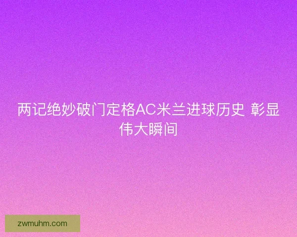 两记绝妙破门定格AC米兰进球历史 彰显伟大瞬间