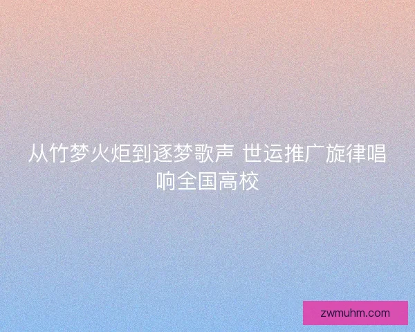 从竹梦火炬到逐梦歌声 世运推广旋律唱响全国高校