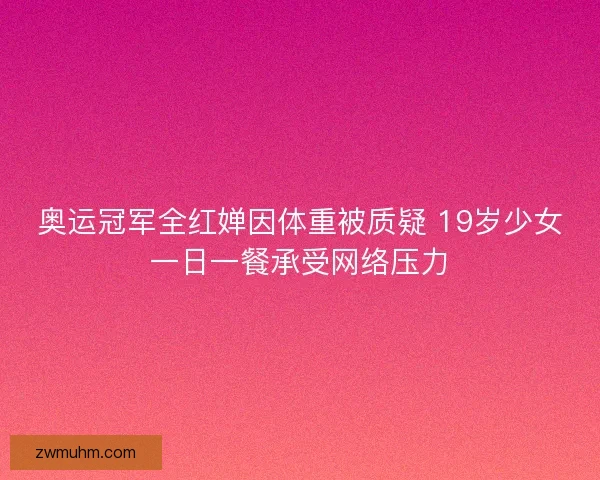 奥运冠军全红婵因体重被质疑 19岁少女一日一餐承受网络压力 奥运冠军全红婵因体重被质疑 19岁少女一日一餐承受网络压力
