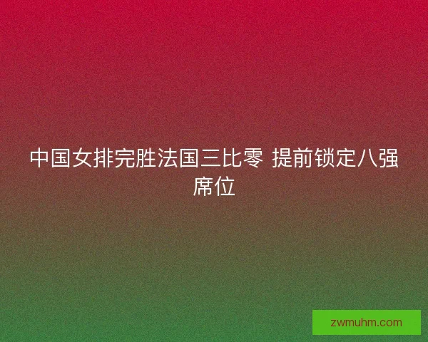 中国女排完胜法国三比零 提前锁定八强席位 中国女排完胜法国三比零 提前锁定八强席位