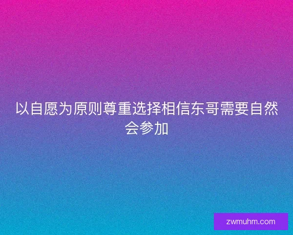 以自愿为原则尊重选择相信东哥需要自然会参加 以自愿为原则尊重选择相信东哥需要自然会参加