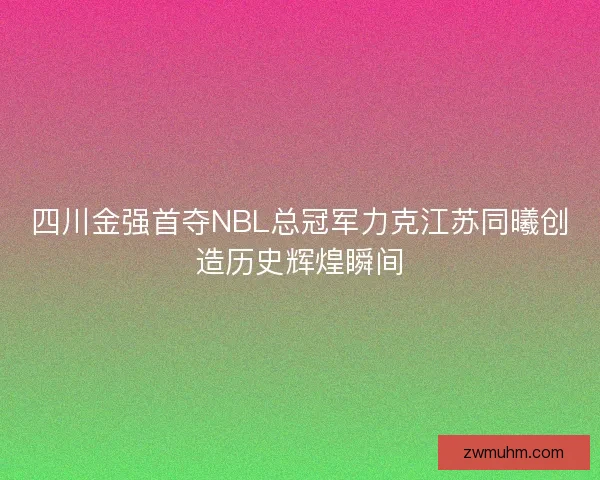 四川金强首夺NBL总冠军力克江苏同曦创造历史辉煌瞬间 四川金强首夺NBL总冠军力克江苏同曦创造历史辉煌瞬间