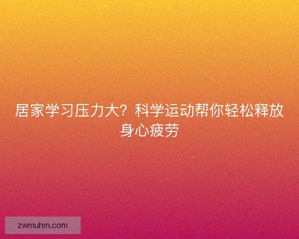 居家学习压力大?科学运动帮你轻松释放身心疲劳 居家学习压力大?科学运动帮你轻松释放身心疲劳