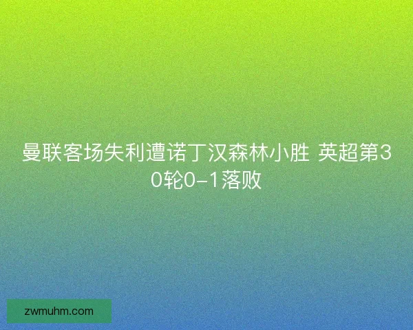 曼联客场失利遭诺丁汉森林小胜 英超第30轮0-1落败 曼联客场失利遭诺丁汉森林小胜 英超第30轮0-1落败