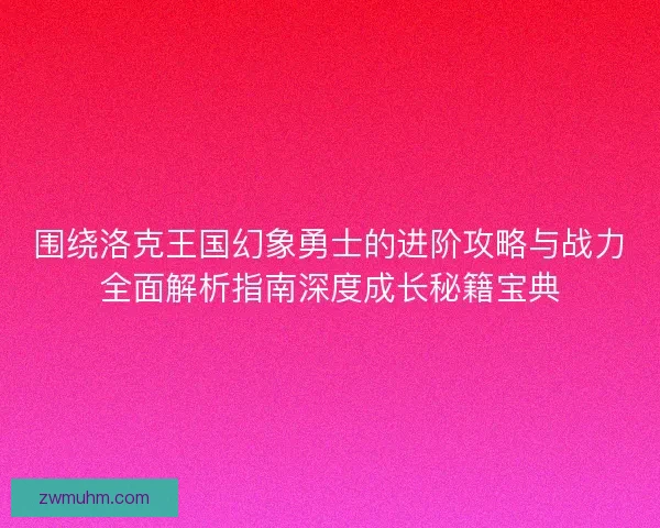围绕洛克王国幻象勇士的进阶攻略与战力全面解析指南深度成长秘籍宝典 围绕洛克王国幻象勇士的进阶攻略与战力全面解析指南深度成长秘籍宝典
