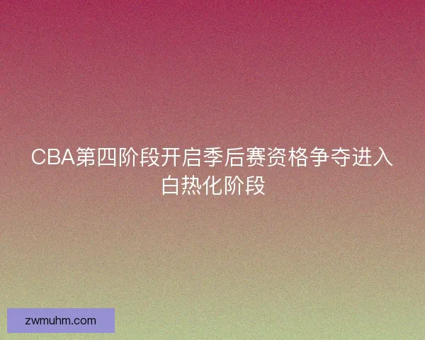 CBA第四阶段开启季后赛资格争夺进入白热化阶段