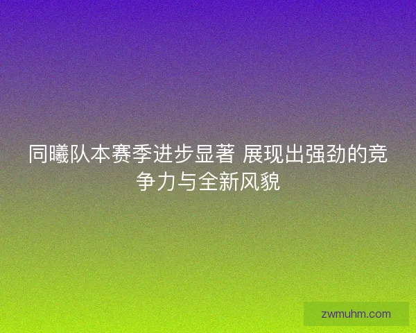 同曦队本赛季进步显著 展现出强劲的竞争力与全新风貌